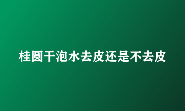 桂圆干泡水去皮还是不去皮