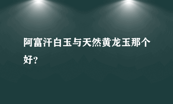 阿富汗白玉与天然黄龙玉那个好？