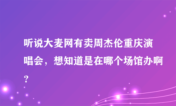 听说大麦网有卖周杰伦重庆演唱会，想知道是在哪个场馆办啊？