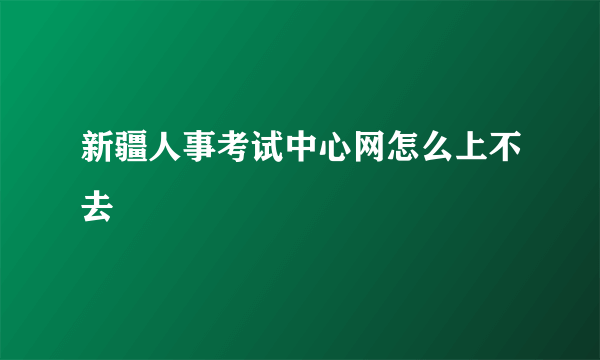 新疆人事考试中心网怎么上不去