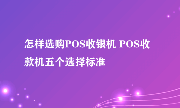 怎样选购POS收银机 POS收款机五个选择标准