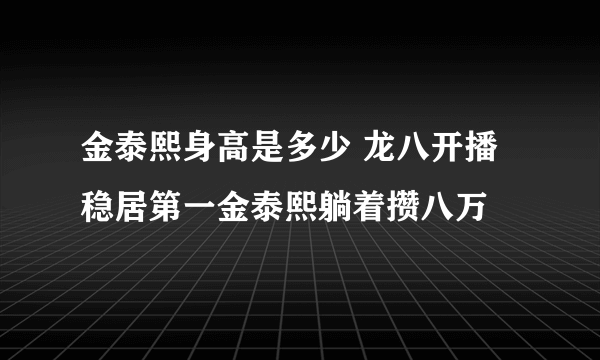 金泰熙身高是多少 龙八开播稳居第一金泰熙躺着攒八万