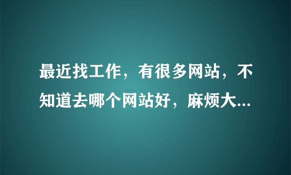 最近找工作，有很多网站，不知道去哪个网站好，麻烦大家帮帮忙，谢谢！