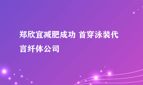 郑欣宜减肥成功 首穿泳装代言纤体公司