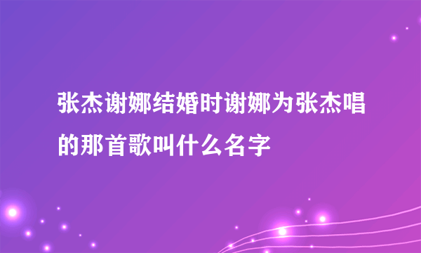 张杰谢娜结婚时谢娜为张杰唱的那首歌叫什么名字