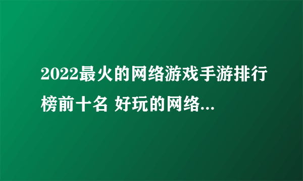 2022最火的网络游戏手游排行榜前十名 好玩的网络手机游戏下载推荐