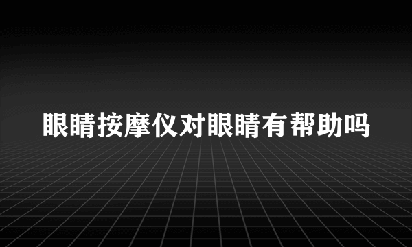 眼睛按摩仪对眼睛有帮助吗