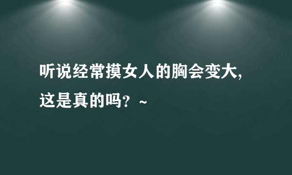 听说经常摸女人的胸会变大,这是真的吗？~