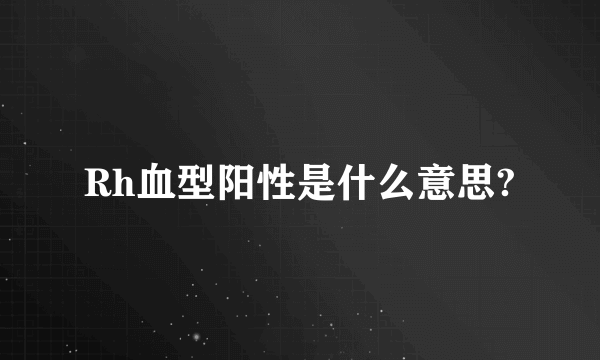 Rh血型阳性是什么意思?