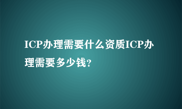 ICP办理需要什么资质ICP办理需要多少钱？