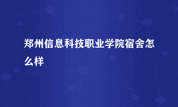 郑州信息科技职业学院宿舍怎么样