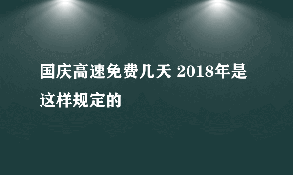 国庆高速免费几天 2018年是这样规定的