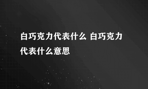 白巧克力代表什么 白巧克力代表什么意思