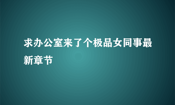 求办公室来了个极品女同事最新章节