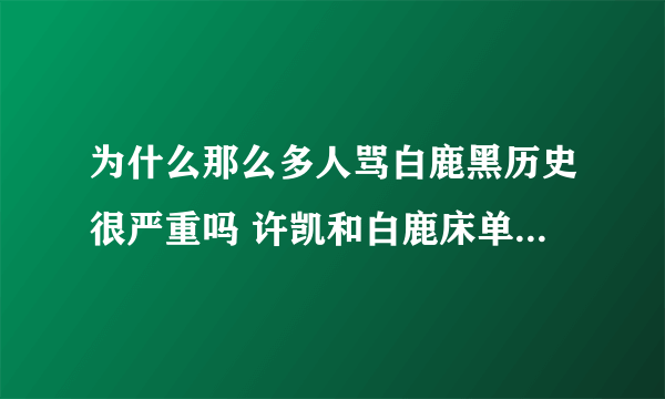 为什么那么多人骂白鹿黑历史很严重吗 许凯和白鹿床单事件咋回事