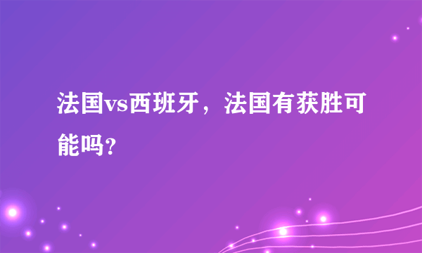 法国vs西班牙，法国有获胜可能吗？