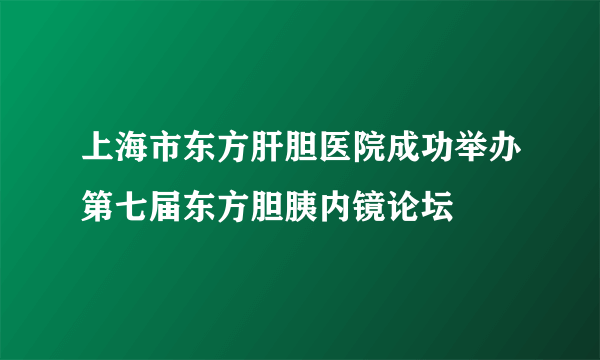 上海市东方肝胆医院成功举办第七届东方胆胰内镜论坛