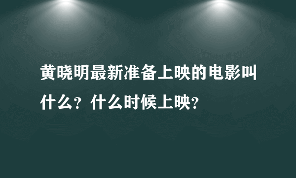 黄晓明最新准备上映的电影叫什么？什么时候上映？