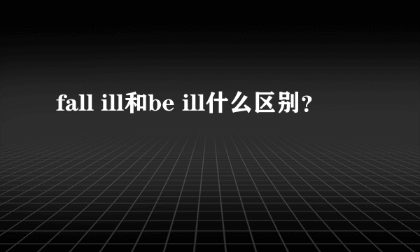 fall ill和be ill什么区别？