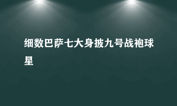 细数巴萨七大身披九号战袍球星