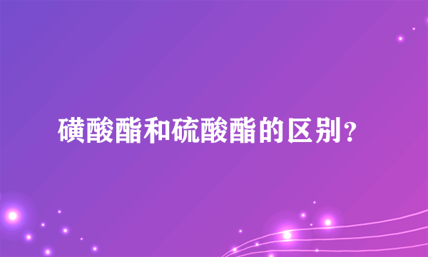 磺酸酯和硫酸酯的区别？