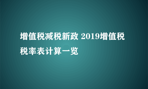 增值税减税新政 2019增值税税率表计算一览