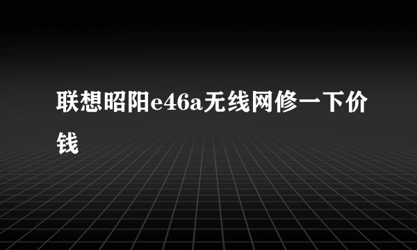 联想昭阳e46a无线网修一下价钱