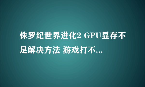 侏罗纪世界进化2 GPU显存不足解决方法 游戏打不开怎么办