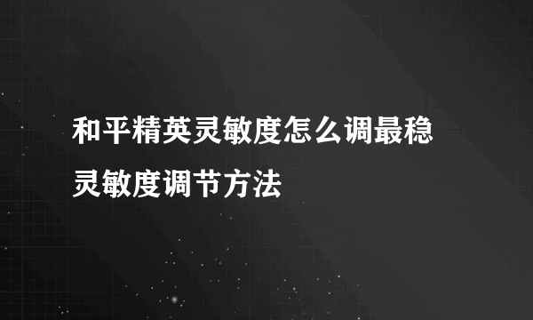 和平精英灵敏度怎么调最稳 灵敏度调节方法