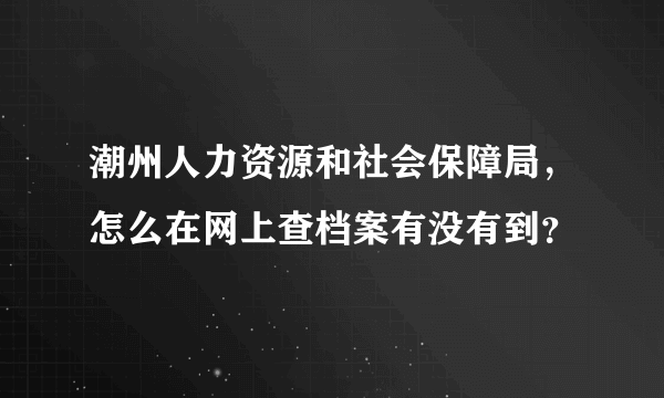 潮州人力资源和社会保障局，怎么在网上查档案有没有到？