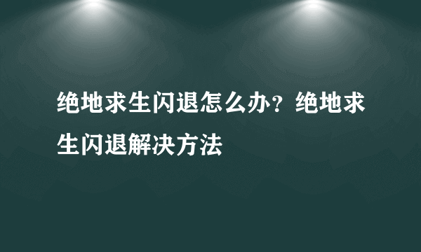 绝地求生闪退怎么办？绝地求生闪退解决方法