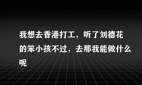 我想去香港打工，听了刘德花的笨小孩不过，去那我能做什么呢