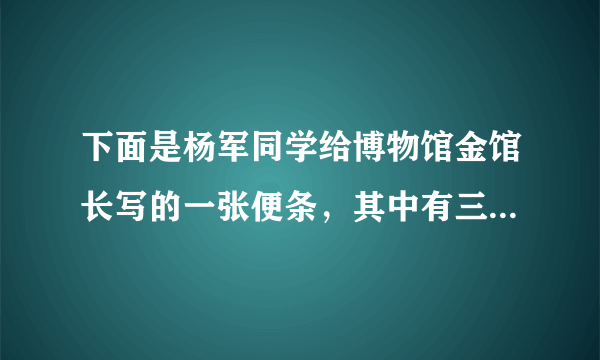 下面是杨军同学给博物馆金馆长写的一张便条，其中有三处用词不得体，请你帮他修改。