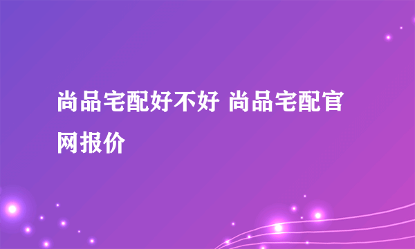 尚品宅配好不好 尚品宅配官网报价