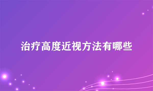 治疗高度近视方法有哪些