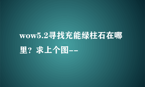 wow5.2寻找充能绿柱石在哪里？求上个图--