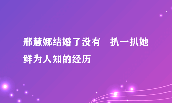 邢慧娜结婚了没有   扒一扒她鲜为人知的经历