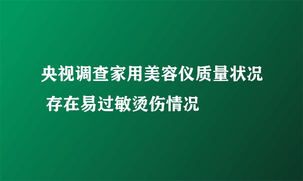 央视调查家用美容仪质量状况 存在易过敏烫伤情况