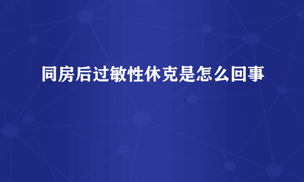 同房后过敏性休克是怎么回事