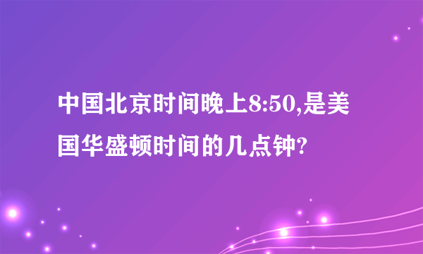 中国北京时间晚上8:50,是美国华盛顿时间的几点钟?