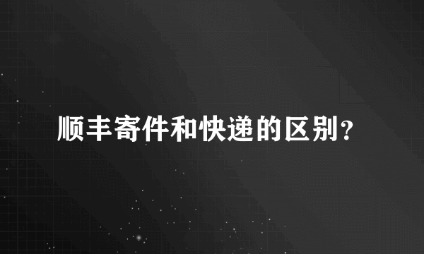 顺丰寄件和快递的区别？