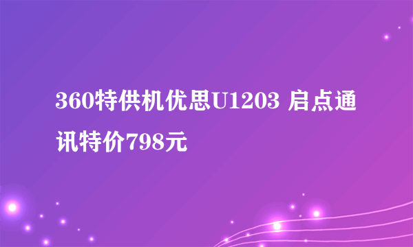 360特供机优思U1203 启点通讯特价798元