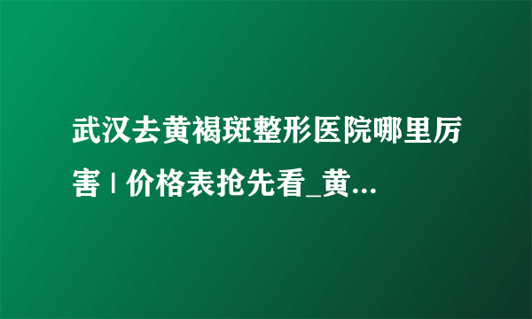 武汉去黄褐斑整形医院哪里厉害 | 价格表抢先看_黄褐斑到底怎么才能去掉？烦死了