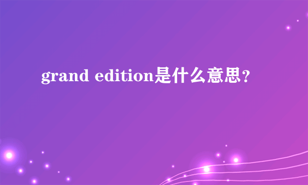 grand edition是什么意思？