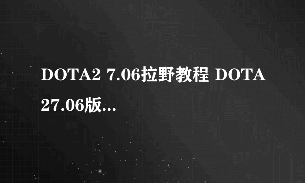 DOTA2 7.06拉野教程 DOTA27.06版本怎么拉野