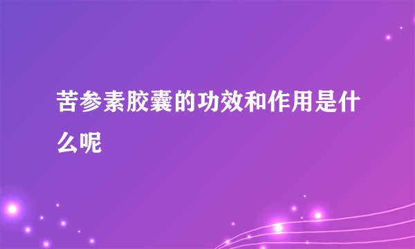 苦参素胶囊的功效和作用是什么呢