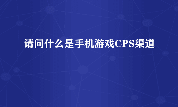 请问什么是手机游戏CPS渠道