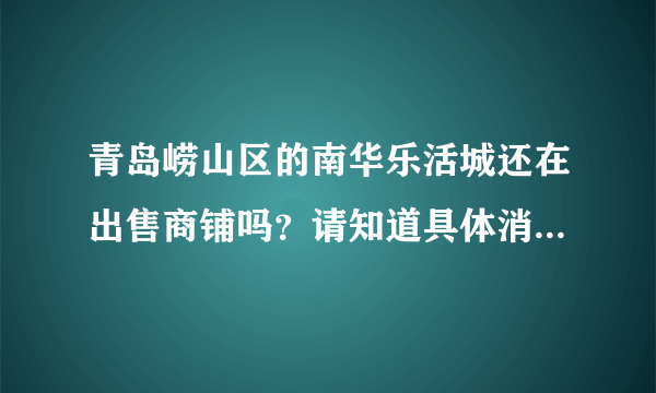 青岛崂山区的南华乐活城还在出售商铺吗？请知道具体消息的人来说一下