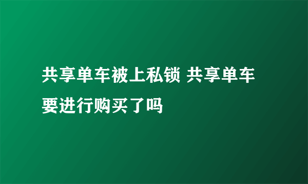 共享单车被上私锁 共享单车要进行购买了吗