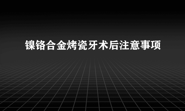 镍铬合金烤瓷牙术后注意事项